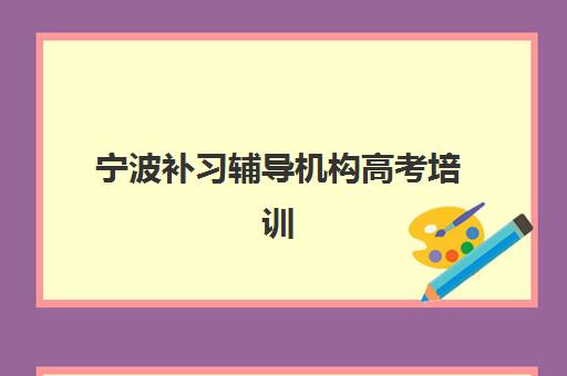 宁波补习辅导机构高考培训机构哪家强些？2025年最新权威排名、各校特色解析与科学择校全指南
