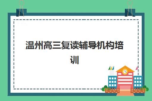 温州高三复读辅导机构培训封闭式集训营地址怎么查？2025年最新校区分布、择校指南与实地考察全攻略