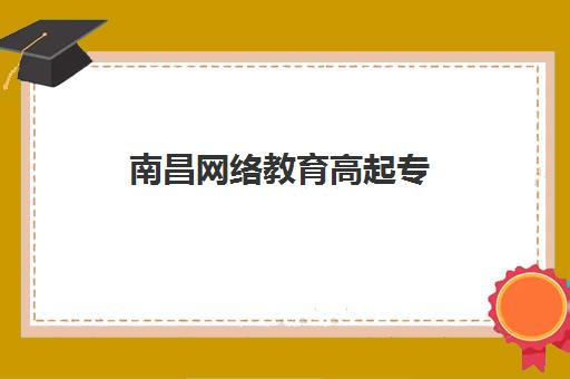 南昌网络教育高起专（专升本）学历课报名确认时间表格如何查询？2025年最新时间安排与报名流程全指南