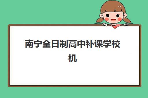 南宁全日制高中补课学校机构优质服务案例集：2025年十大成功案例、服务模式与择校指南