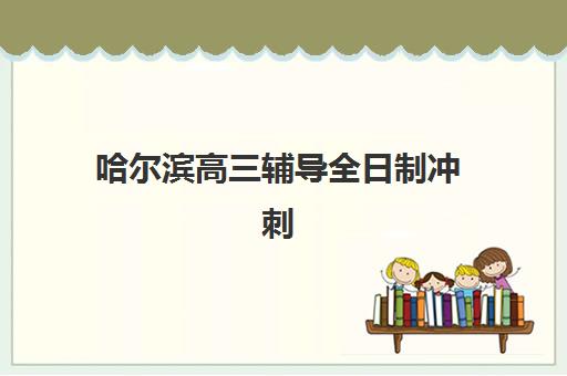 哈尔滨高三辅导全日制冲刺培训班哪家好多少钱？2025年最新权威排名解析、费用对比与科学择校全指南