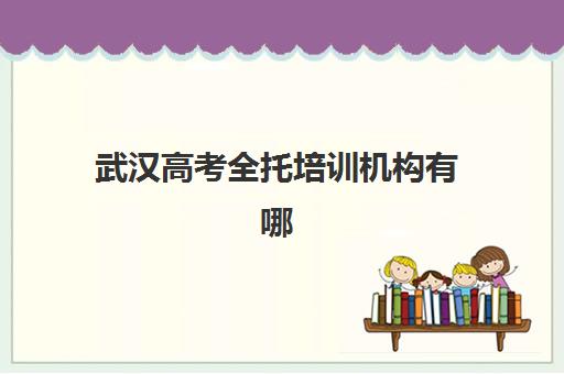 武汉高考全托培训机构有哪些地方如何选择？2025年各区实地考察指南与优质机构推荐清单