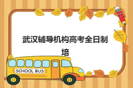 武汉辅导机构高考全日制培训机构哪个更好一点？2025年十大机构深度评测与择校避坑全指南