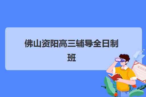佛山资阳高三辅导全日制班2025年时间具体时间安排？两地开学日期、课程对比与择校全指南