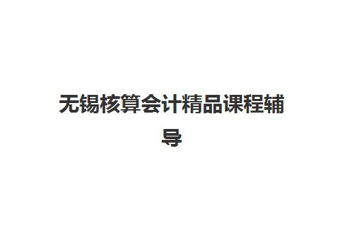 无锡核算会计精品课程辅导学校有哪些学校？2025年最新排名、课程特色与择校全攻略