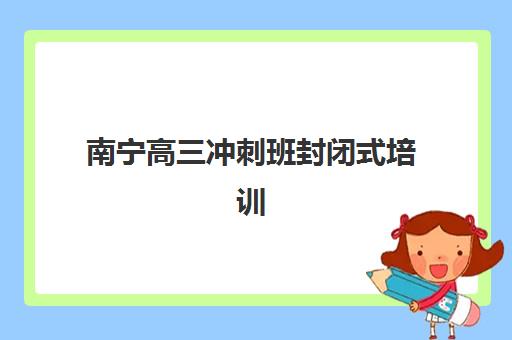 南宁高三冲刺班封闭式培训辅导班有哪些学校？2025年最新权威榜单、各校特色解析与科学择校全指南