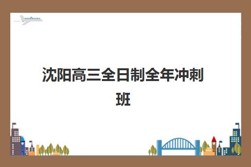 沈阳高三全日制全年冲刺班辅导班有哪些地方招生？2025年最新招生点分布、择校指南与报名流程全解析