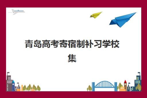 青岛高考寄宿制补习学校集训营哪个比较好一点？2025年最新权威排名、择校指南与成功案例深度解析