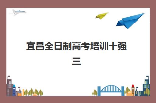 宜昌全日制高考培训十强三大公办机构特色对比如何分析？2025年最新排名、各校优势解析与科学择校指南