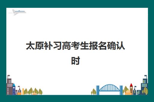 太原补习高考生报名确认时间表在哪看？2025年最新官方查询指南、时间节点与实操步骤全解析