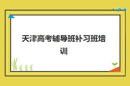 天津高考辅导班补习班培训基地在哪个位置？2025年最新校区分布与择校指南