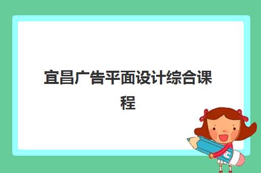 宜昌广告平面设计综合课程高性价比公办机构TOP5如何选择？最新排名详情与择校指南全解析