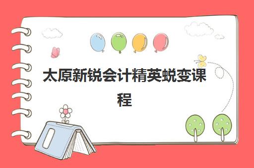 太原新锐会计精英蜕变课程培训排名第一的学校是哪家？2025年最新课程解析、师资实力与就业前景全攻略