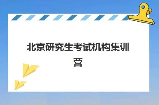 北京研究生考试机构集训营培训班有哪些地方？2025年十大权威排名、校区分布与择校全指南