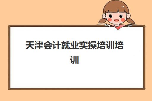 天津会计就业实操培训培训班多少钱一年？2025年最新收费标准、性价比分析与省钱报名全攻略