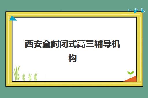 西安全封闭式高三辅导机构预报名费用多少钱啊？2025年最新收费标准、选择指南与省钱技巧全解析