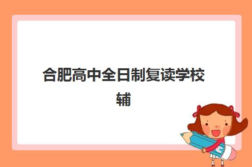 合肥高中全日制复读学校辅导机构哪家强一点？2025年最新十大实力机构排名与择校全指南