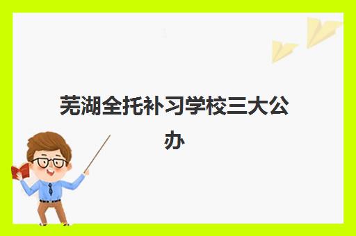 芜湖全托补习学校三大公办机构特色对比如何科学进行？2025年最新TOP3榜单、多维度深度解析与择校指南全攻略
