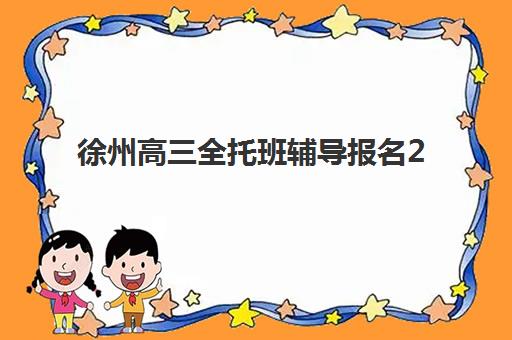 徐州高三全托班辅导报名2025报名时间如何科学规划？最新各校时间表、报名流程与择校避坑全指南