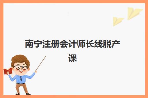 南宁注册会计师长线脱产课程五大特色机构如何选？2025年课程设置与多维评估全攻略