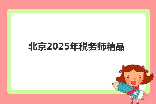 北京2025年税务师精品课程时间2025考试时间表如何规划？最新考试日程、备考计划与课程选择全指南