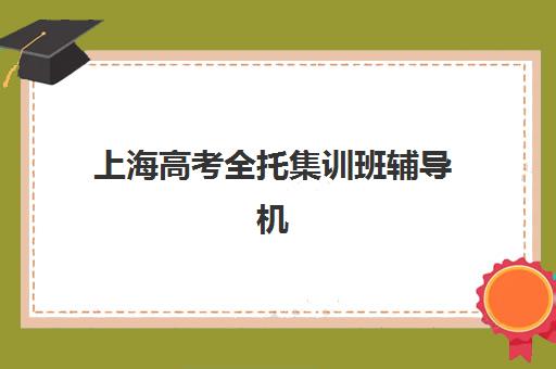 上海高考全托集训班辅导机构有哪些地方？2025年最新TOP10权威榜单、各区分布详情与科学择校全指南