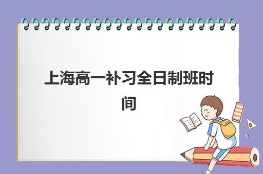 上海高一补习全日制班时间2025年公布了吗？最新时间表解读、报名规划与择校全指南