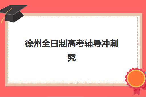 徐州全日制高考辅导冲刺究生培训班排名机构如何选择？2025年最新权威榜单解析、择校技巧与成功案例全指南