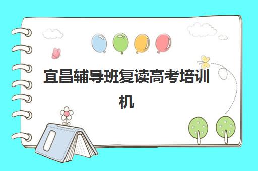 宜昌辅导班复读高考培训机构哪家好一点？2025年最新排名、择校标准与全攻略