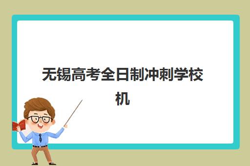 无锡高考全日制冲刺学校机构服务竞争力报告如何解读？2023年最新服务评估、核心优势解析与择校指南