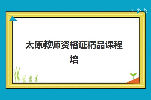太原教师资格证精品课程培训学校排名一览表最新如何查询？2025年权威排名解析、择校标准与成功案例全指南