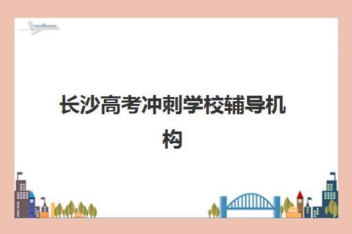 长沙高考冲刺学校辅导机构发展指数TOP5如何评估？2025年最新指数解析、择校指南与排名榜单