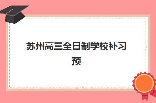 苏州高三全日制学校补习预报名考点查询时间如何安排？2025年最新时间节点、操作流程与备考全攻略