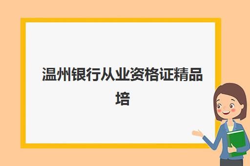 温州银行从业资格证精品培训课程培训机构有哪些地方？2025年最新校区分布、课程对比与择校指南全解析