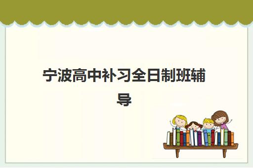 宁波高中补习全日制班辅导班有哪些学校招生?2025年最新招生信息、顶尖学校排名与科学择校指南大全 宁波高中补习全日制班辅导班有哪些学校招生?2025年最新招生信息、顶尖学校排名与科学择校指南大全