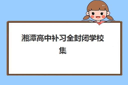 湘潭高中补习全封闭学校集中训练营在哪个学校?2025年校区分布、择校指南与报名全攻略 湘潭高中补习全封闭学校集中训练营在哪个学校?2025年校区分布、择校指南与报名全攻略