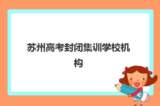 苏州高考封闭集训学校机构成功率最高的是哪个？2025年最新数据、择校标准与成功案例全解析