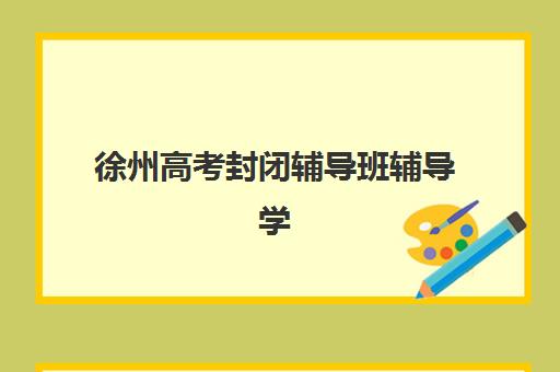 徐州高考封闭辅导班辅导学校有哪些学校？2025年最新名单详情、择校指南与成功案例解析