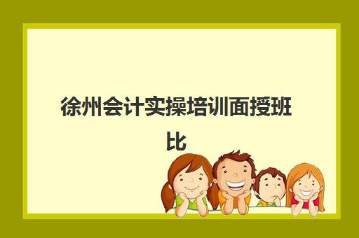徐州会计实操培训面授班比较厉害的培训机构有哪些?2025年五大实力机构对比与择校指南 徐州会计实操培训面授班比较厉害的培训机构有哪些?2025年五大实力机构对比与择校指南