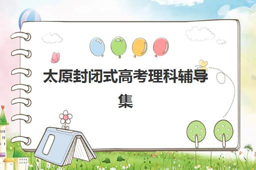太原封闭式高考理科辅导集训营排名榜最新公布？2025年顶尖机构测评、择校指南与成功案例深度解析