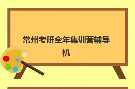 常州考研全年集训营辅导机构排名榜单如何查询？2025年最新权威排名、择校指南与成功案例解析