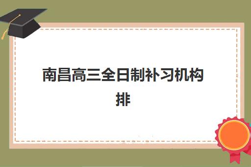 南昌高三全日制补习机构排名前十如何选择？2025年最新榜单、师资对比与择校全指南