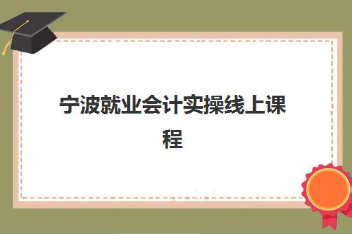 宁波就业会计实操线上课程时间2025具体时间如何查询？最新课程安排、报名时间与学习攻略