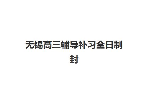 无锡高三辅导补习全日制封闭学校有哪些学校？2025年最新完整名单、特色对比与科学择校全指南