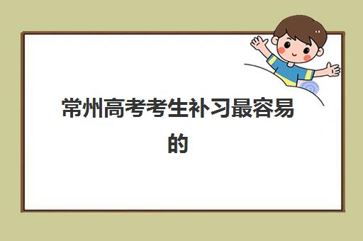 常州高考考生补习最容易的大学有哪些？2025年最新十大补习机构排名、择校指南与提分全攻略