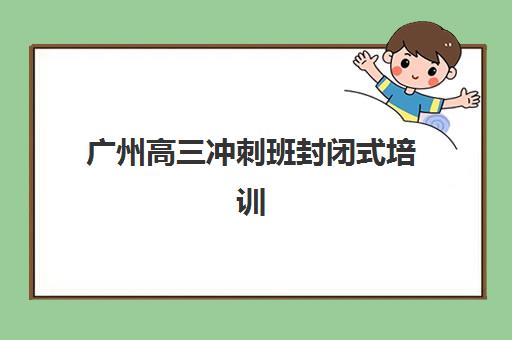 广州高三冲刺班封闭式培训如何选?2025年头部机构收费标准、升学率与性价比全解析 广州高三冲刺班封闭式培训如何选?2025年头部机构收费标准、升学率与性价比全解析