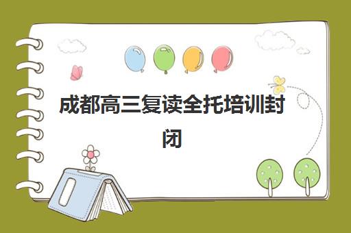 成都高三复读全托培训封闭式集训营怎么样啊?2025年最新权威排名、各校特色深度解析与择校全指南 成都高三复读全托培训封闭式集训营怎么样啊?2025年最新权威排名、各校特色深度解析与择校全指南