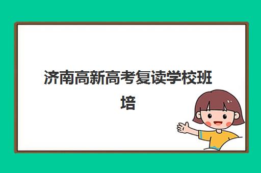 济南高新高考复读学校班培训机构哪家好？2025年最新排名、择校标准与成功案例全解析