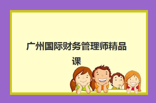 广州国际财务管理师精品课程集训营排名前十名学校如何选择？2025年权威榜单与科学择校全攻略