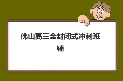 佛山高三全封闭式冲刺班辅导班有哪些学校可以报？2025年最新十大排名、择校指南与避坑全攻略